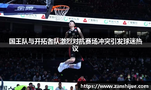 国王队与开拓者队激烈对抗赛场冲突引发球迷热议