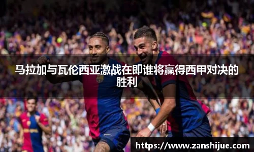 马拉加与瓦伦西亚激战在即谁将赢得西甲对决的胜利