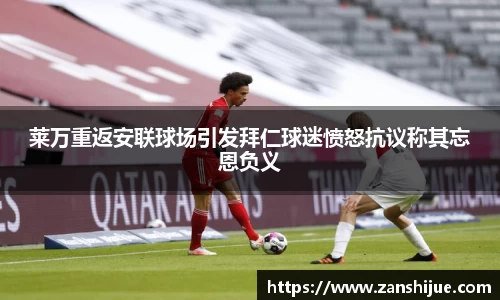 莱万重返安联球场引发拜仁球迷愤怒抗议称其忘恩负义