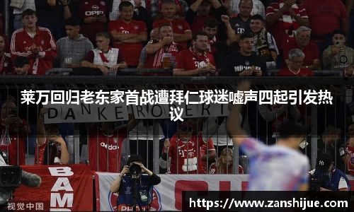 莱万回归老东家首战遭拜仁球迷嘘声四起引发热议