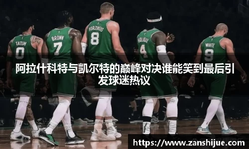 阿拉什科特与凯尔特的巅峰对决谁能笑到最后引发球迷热议