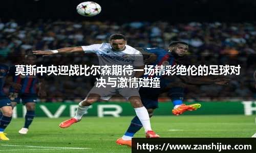 莫斯中央迎战比尔森期待一场精彩绝伦的足球对决与激情碰撞