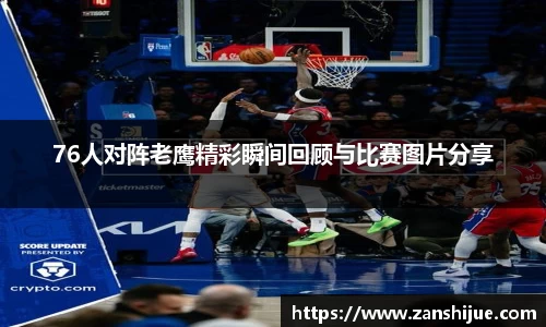 76人对阵老鹰精彩瞬间回顾与比赛图片分享