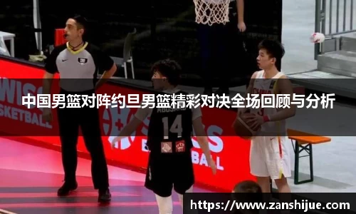 中国男篮对阵约旦男篮精彩对决全场回顾与分析