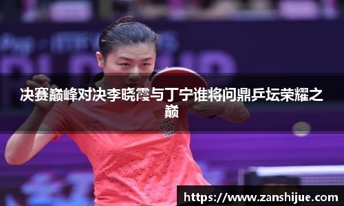 决赛巅峰对决李晓霞与丁宁谁将问鼎乒坛荣耀之巅