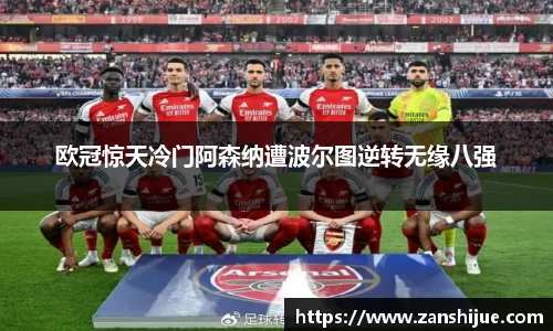 欧冠惊天冷门阿森纳遭波尔图逆转无缘八强