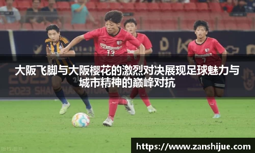 大阪飞脚与大阪樱花的激烈对决展现足球魅力与城市精神的巅峰对抗