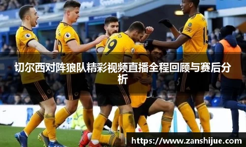 切尔西对阵狼队精彩视频直播全程回顾与赛后分析