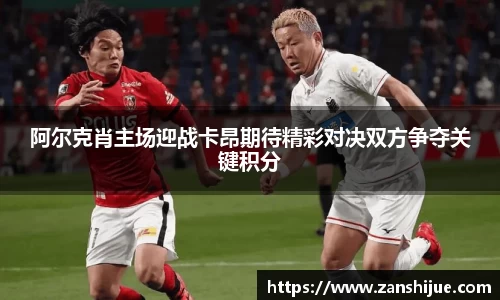 阿尔克肖主场迎战卡昂期待精彩对决双方争夺关键积分