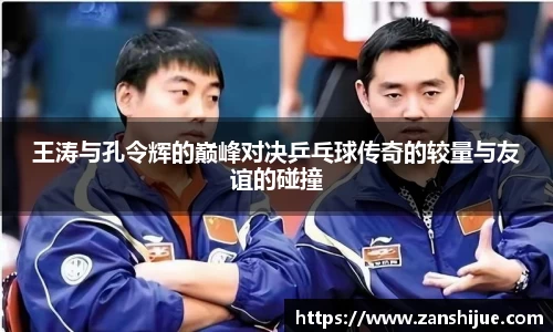 王涛与孔令辉的巅峰对决乒乓球传奇的较量与友谊的碰撞