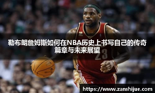 勒布朗詹姆斯如何在NBA历史上书写自己的传奇篇章与未来展望