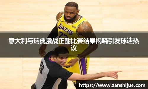 意大利与瑞典激战正酣比赛结果揭晓引发球迷热议
