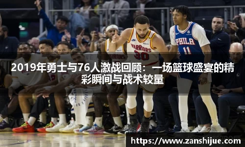 2019年勇士与76人激战回顾：一场篮球盛宴的精彩瞬间与战术较量