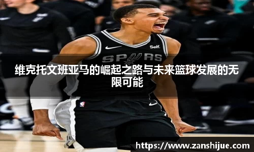 维克托文班亚马的崛起之路与未来篮球发展的无限可能