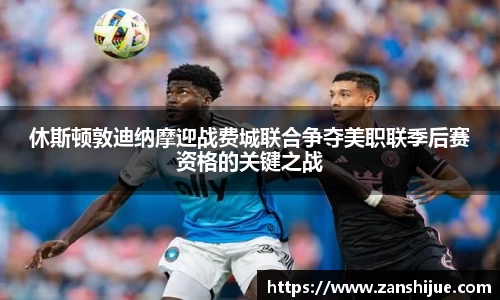 休斯顿敦迪纳摩迎战费城联合争夺美职联季后赛资格的关键之战