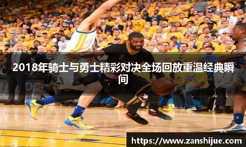 2018年骑士与勇士精彩对决全场回放重温经典瞬间