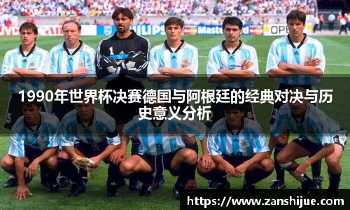 1990年世界杯决赛德国与阿根廷的经典对决与历史意义分析