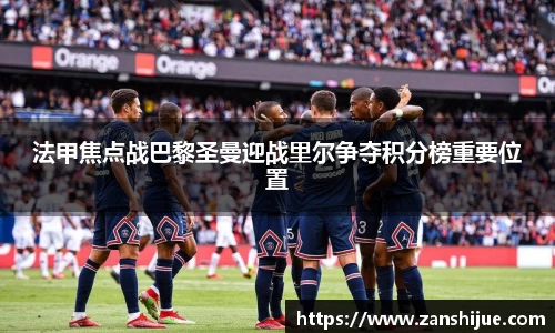 法甲焦点战巴黎圣曼迎战里尔争夺积分榜重要位置